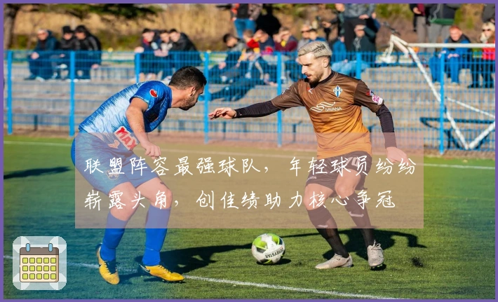 联盟阵容最强球队，年轻球员纷纷崭露头角，创佳绩助力核心争冠