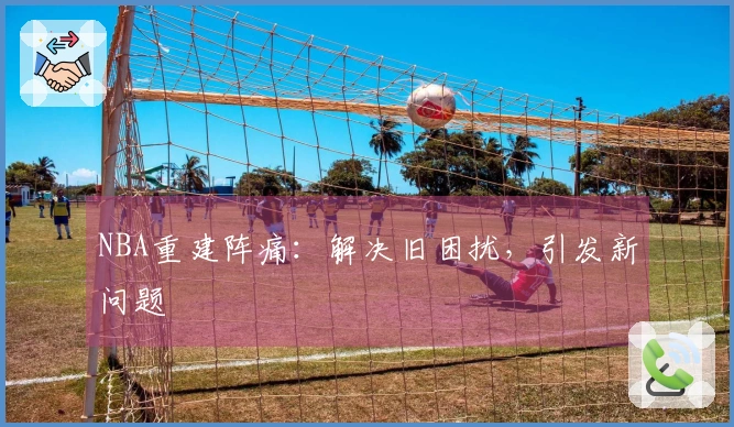NBA重建阵痛：解决旧困扰，引发新问题