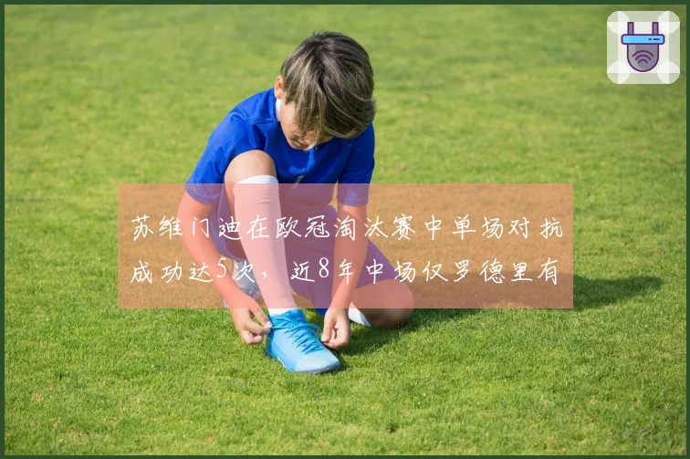 苏维门迪在欧冠淘汰赛中单场对抗成功达5次，近8年中场仅罗德里有此表现