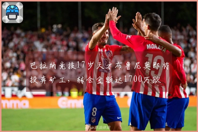 巴拉纳竞技17岁天才布鲁尼奥即将投奔矿工，转会金额达1700万欧