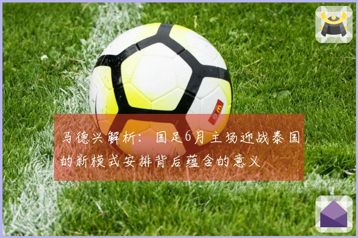 马德兴解析：国足6月主场迎战泰国的新模式安排背后蕴含的意义