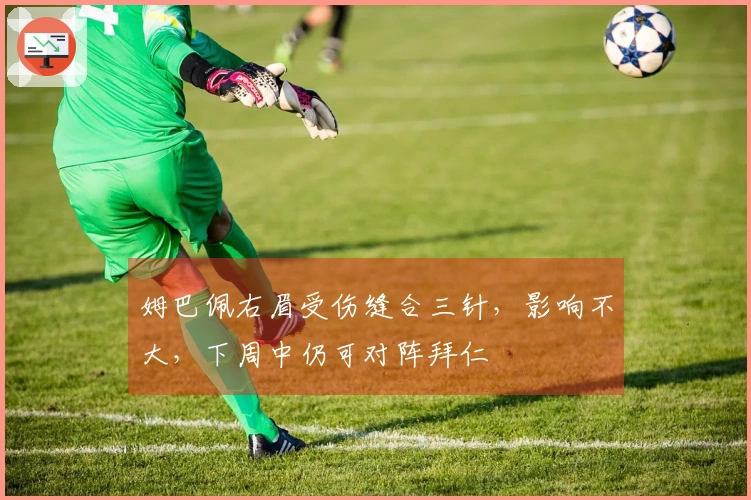 姆巴佩右眉受伤缝合三针，影响不大，下周中仍可对阵拜仁