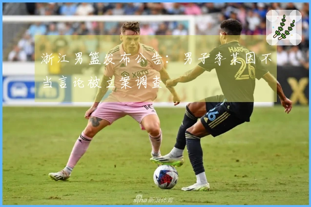 浙江男篮发布公告：男子李某因不当言论被立案调查