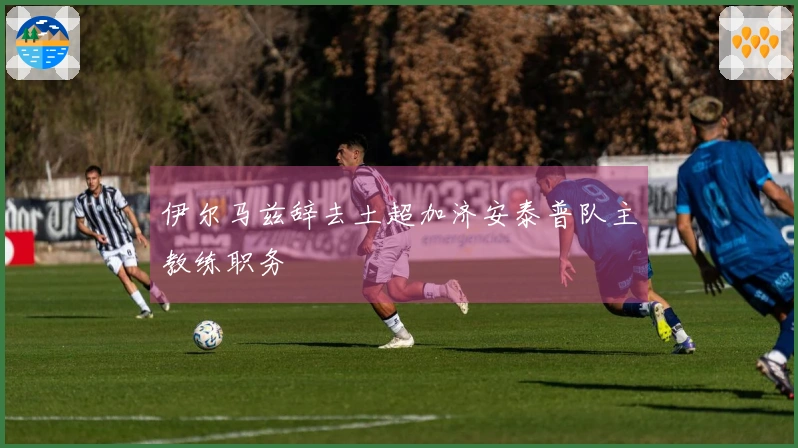 伊尔马兹辞去土超加济安泰普队主教练职务