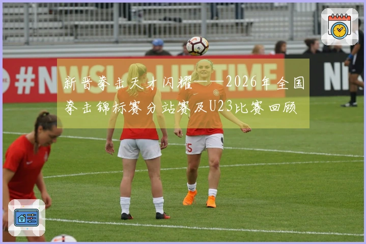 新晋拳击天才闪耀——2026年全国拳击锦标赛分站赛及U23比赛回顾
