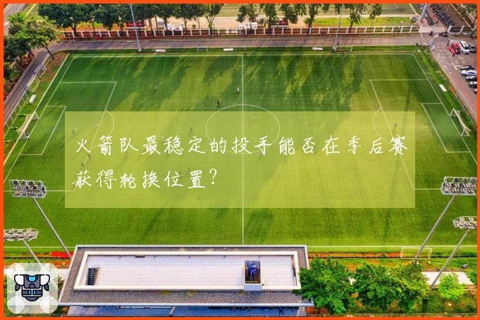 火箭队最稳定的投手能否在季后赛获得轮换位置？