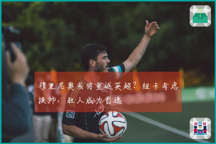 穆里尼奥或将重返英超？纽卡考虑换帅，狂人成为首选