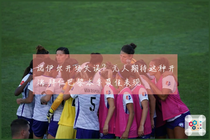 诺伊尔开场失误？无人期待这种开端 拜仁巴黎本季最佳表现