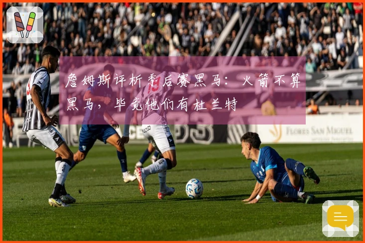 詹姆斯评析季后赛黑马：火箭不算黑马，毕竟他们有杜兰特