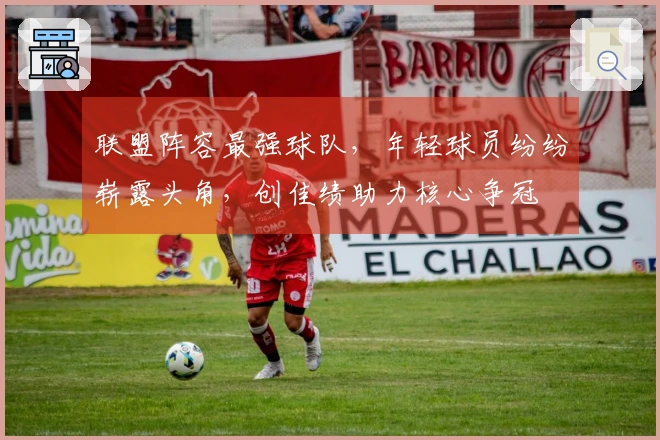 联盟阵容最强球队，年轻球员纷纷崭露头角，创佳绩助力核心争冠