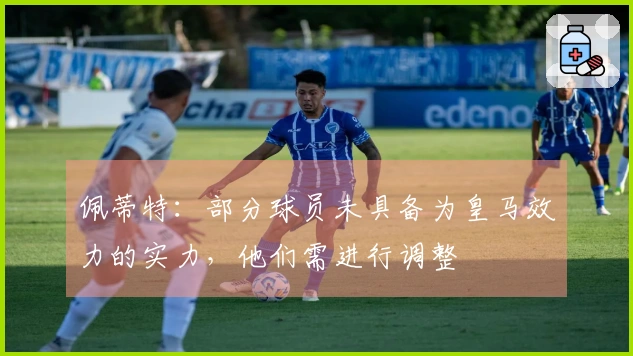 佩蒂特：部分球员未具备为皇马效力的实力，他们需进行调整