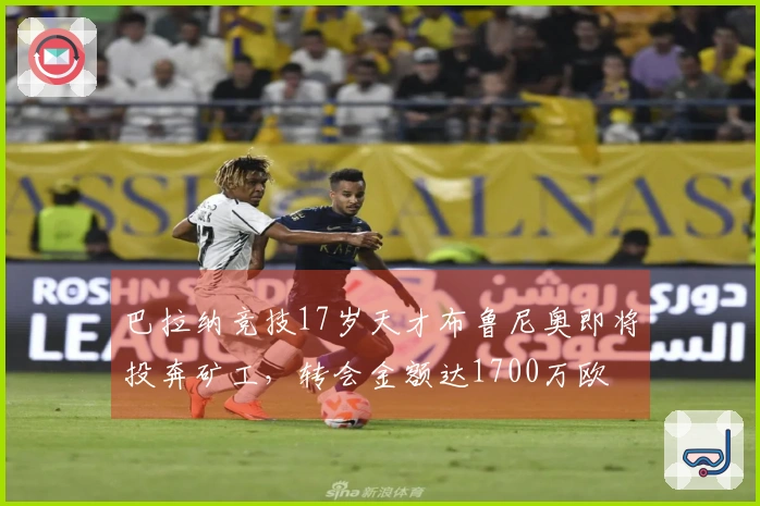 巴拉纳竞技17岁天才布鲁尼奥即将投奔矿工，转会金额达1700万欧