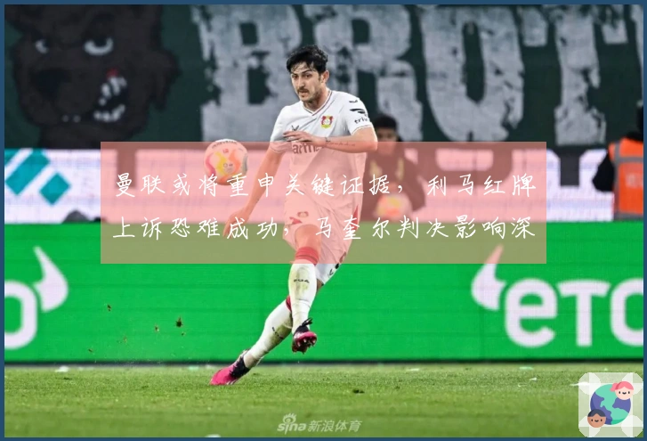曼联或将重申关键证据，利马红牌上诉恐难成功，马奎尔判决影响深远