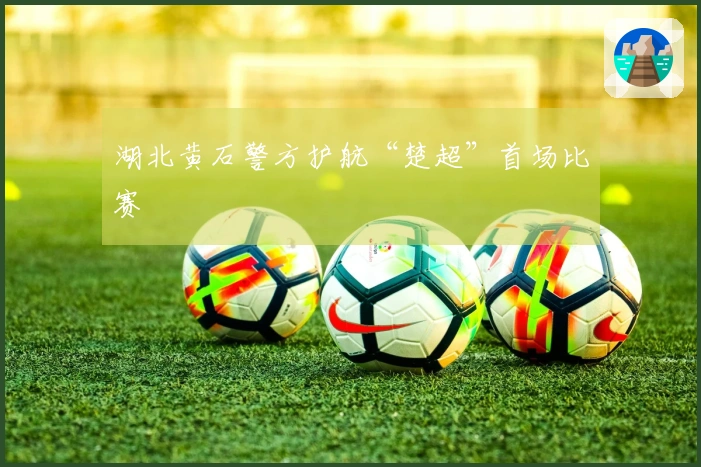 湖北黄石警方护航“楚超”首场比赛