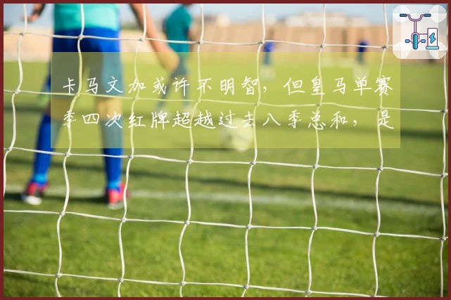 卡马文加或许不明智，但皇马单赛季四次红牌超越过去八季总和，是否受到针对？