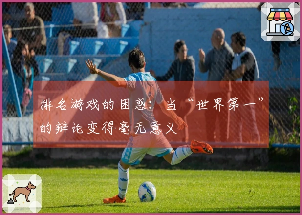 排名游戏的困惑：当“世界第一”的辩论变得毫无意义